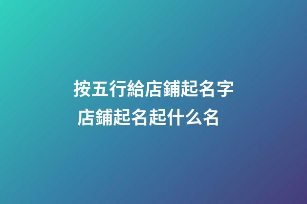 按五行給店鋪起名字 店鋪起名起什么名
